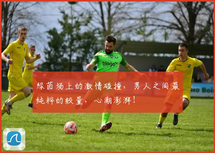 绿茵场上的激情碰撞，男人之间最纯粹的较量，心潮澎湃！