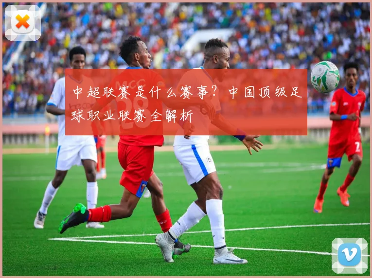 中超联赛是什么赛事？中国顶级足球职业联赛全解析