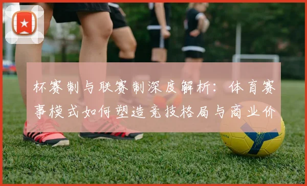 杯赛制与联赛制深度解析：体育赛事模式如何塑造竞技格局与商业价值