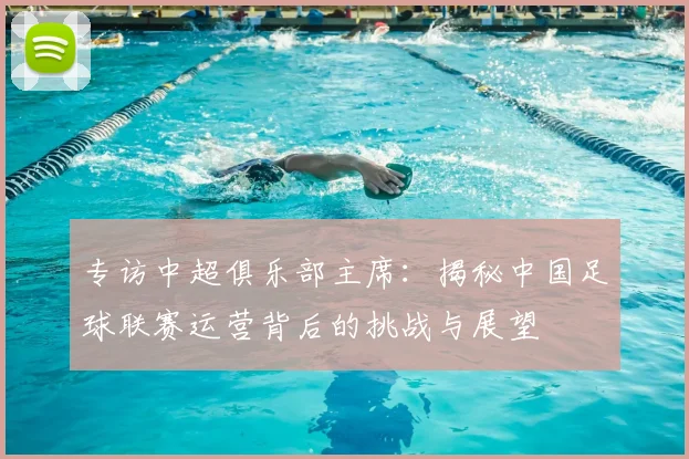 专访中超俱乐部主席：揭秘中国足球联赛运营背后的挑战与展望
