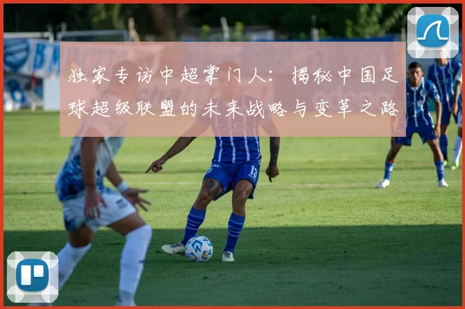 独家专访中超掌门人：揭秘中国足球超级联盟的未来战略与变革之路