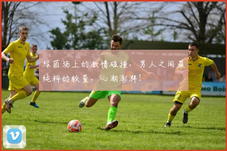 绿茵场上的激情碰撞，男人之间最纯粹的较量，心潮澎湃！