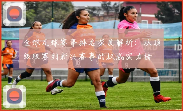 全球足球赛事排名深度解析：从顶级联赛到新兴赛事的权威实力榜