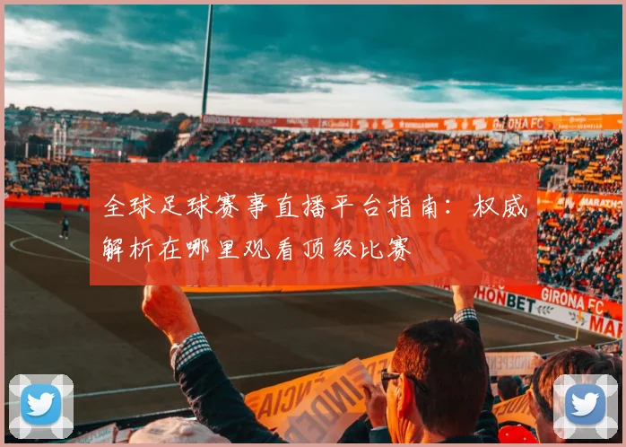 全球足球赛事直播平台指南：权威解析在哪里观看顶级比赛