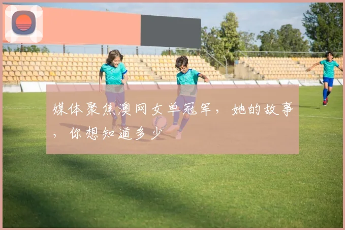 媒体聚焦澳网女单冠军，她的故事，你想知道多少