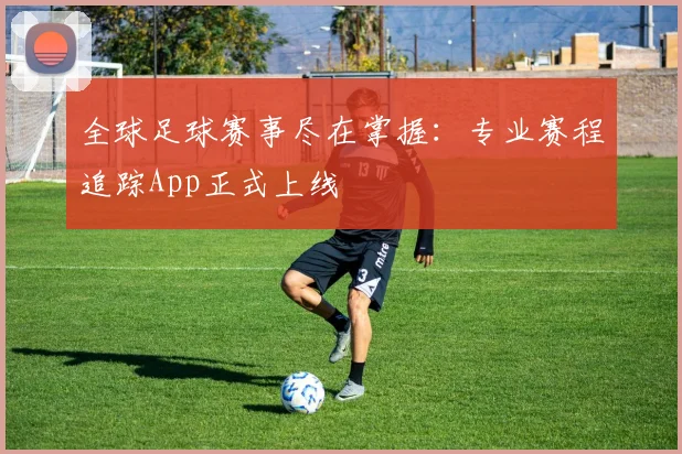 全球足球赛事尽在掌握：专业赛程追踪App正式上线