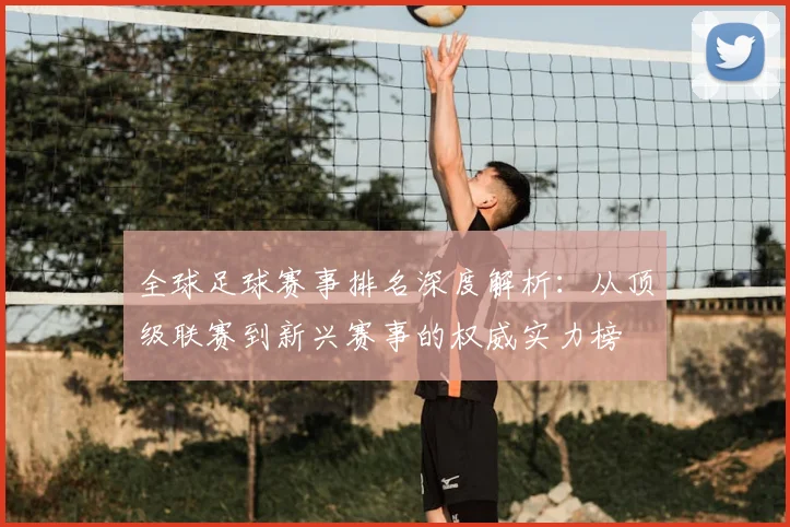 全球足球赛事排名深度解析：从顶级联赛到新兴赛事的权威实力榜