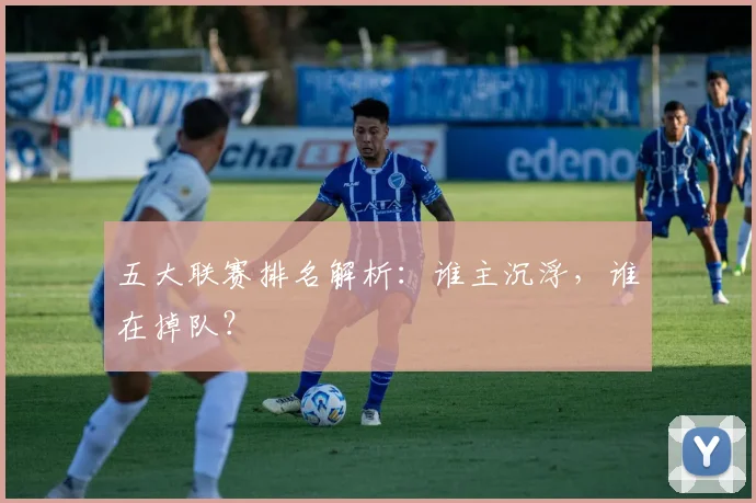 五大联赛排名解析：谁主沉浮，谁在掉队？