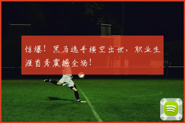 惊爆！黑马选手横空出世，职业生涯首秀震撼全场！