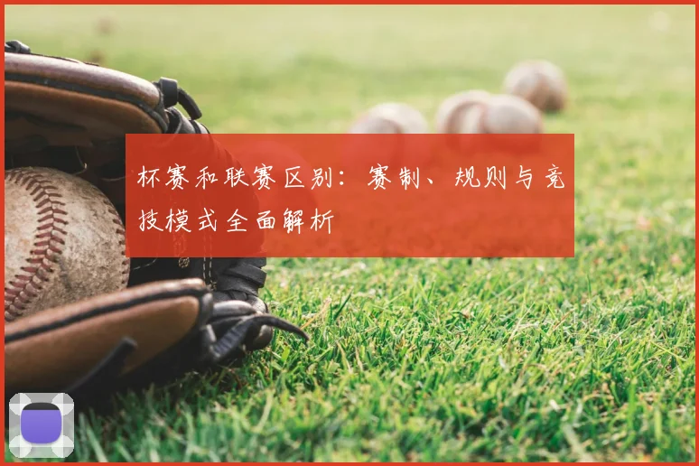 杯赛和联赛区别：赛制、规则与竞技模式全面解析