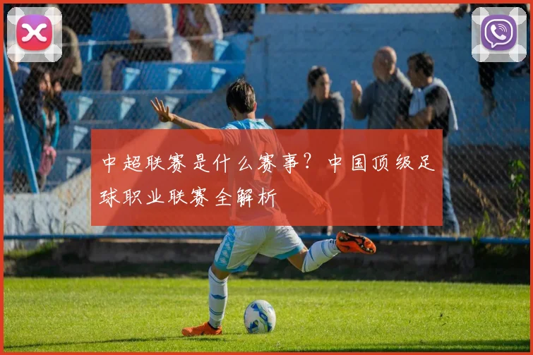 中超联赛是什么赛事?中国顶级足球职业联赛全解析
