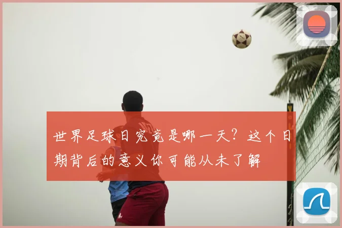 世界足球日究竟是哪一天？这个日期背后的意义你可能从未了解
