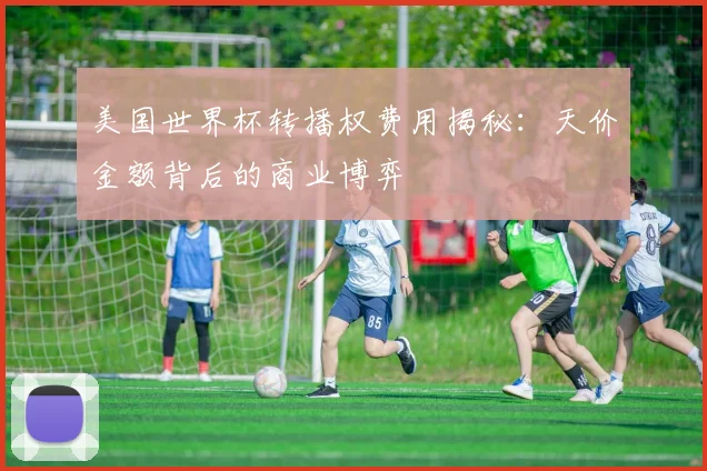 美国世界杯转播权费用揭秘：天价金额背后的商业博弈