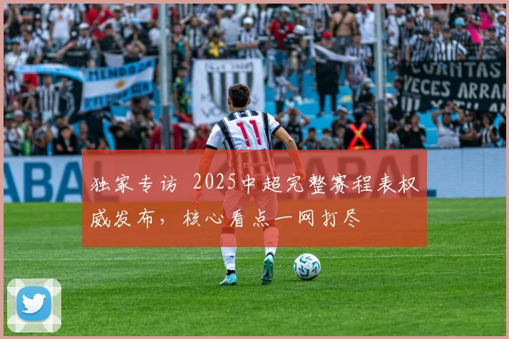 独家专访 2025中超完整赛程表权威发布，核心看点一网打尽