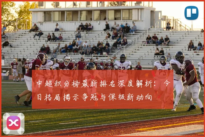 中超积分榜最新排名深度解析：今日格局揭示争冠与保级新动向