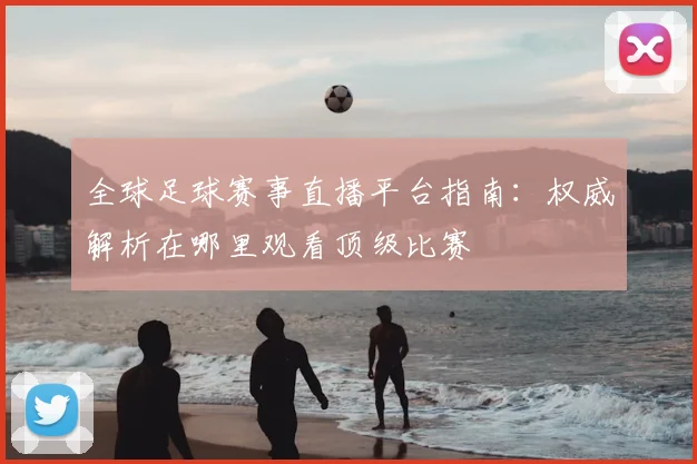 全球足球赛事直播平台指南:权威解析在哪里观看顶级比赛