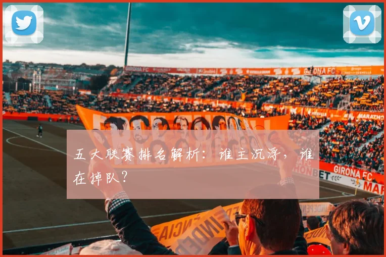 五大联赛排名解析：谁主沉浮，谁在掉队？