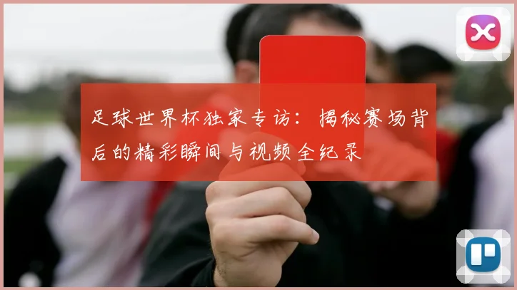 足球世界杯独家专访：揭秘赛场背后的精彩瞬间与视频全纪录